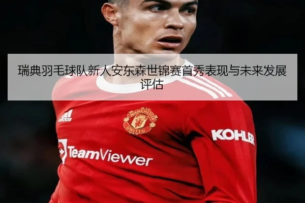 瑞典羽毛球队新人安东森世锦赛首秀表现与未来发展评估 - ruifeng